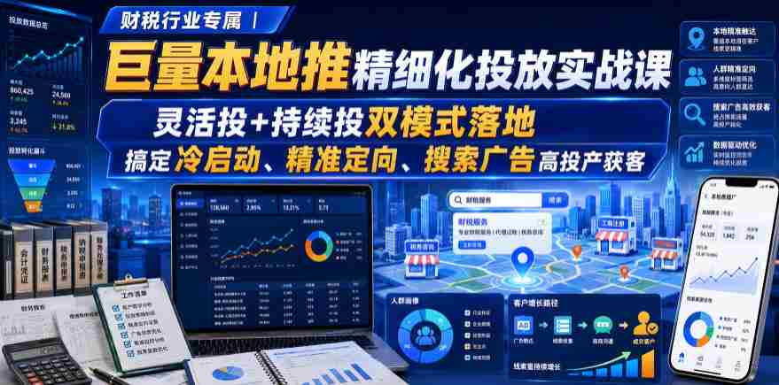 财税行业专属｜巨量本地推精细化投放实战课，灵活投+持续投双模式落地，搞定冷启动、精准定向、搜索广告高投产获客-有道网创