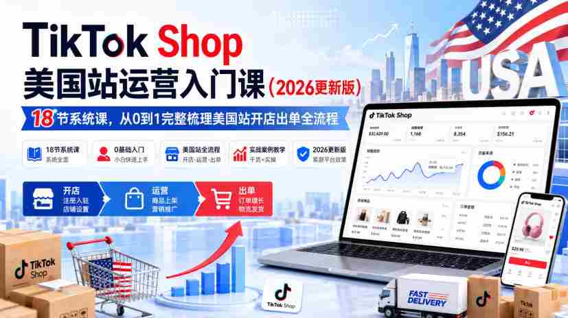 TikTok Shop美国站运营入门课(2026更新版),18节系统课,,从0到1完整梳理美国站开店出单全流程