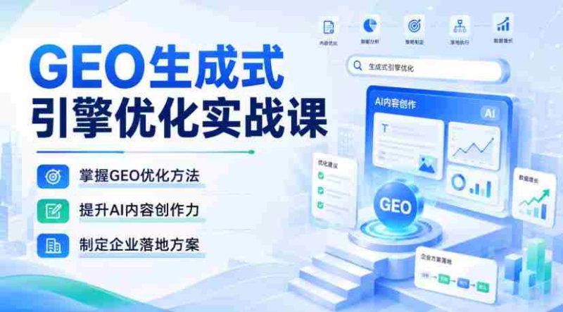 GEO生成式引擎优化实战课,掌握GEO优化方法,提升AI内容创作力,制定企业落地方案-有道网创