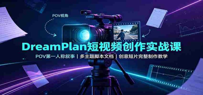 DreamPlan短视频创作实战课：POV第一人称叙事，多主题脚本文档，创意短片完整制作教学-有道网创