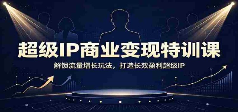 超级IP商业变现特训课:解锁流量增长玩法,打造长效盈利超级IP-有道网创