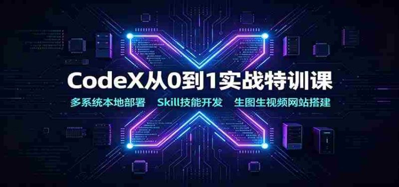CodeX从0到1实战特训课:多系统本地部署,Skill技能开发,生图生视频网站搭建-有道网创