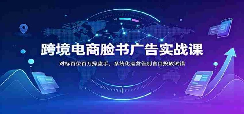 跨境电商脸书广告实战课:对标百位百万操盘手,系统化运营告别盲目投放试错-有道网创