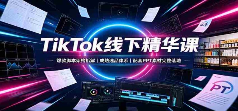 TikTok线下精华课:爆款脚本架构拆解,成熟选品体系,配套PPT素材完整落地-有道网创