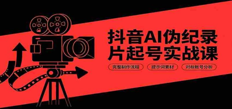 抖音AI伪纪录片起号实战课:完整制作流程,提示词素材,对标账号分析-有道网创