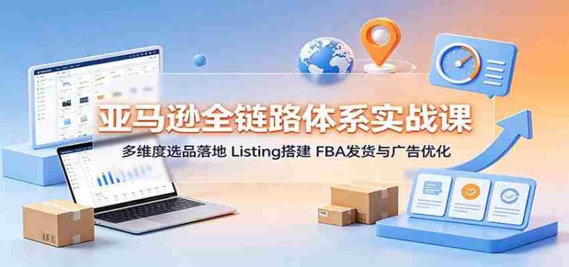 亚马逊全链路体系实战课:多维度选品落地,Listing搭建,FBA发货与广告优化-有道网创