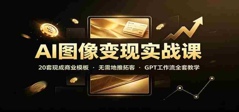 AI图像变现实战课:20套现成商业模板,无需地推拓客,GPT工作流全套教学-有道网创
