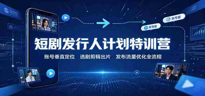 短剧发行人计划特训营:账号垂直定位,选剧剪辑出片,发布流量优化全流程-有道网创
