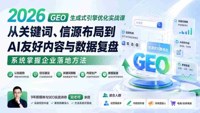(20123期)2026 GEO生成式引擎优化实战课:从关键词、信源布局到AI友好内容与数据复盘,系统掌握企业落地方法-有道网创