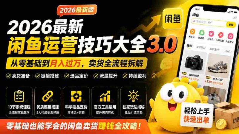 (19723期)2026最新闲鱼运营技巧大全3.0;从零基础到月入过万,卖货准备、链接搭建到选品定价全拆解-有道网创