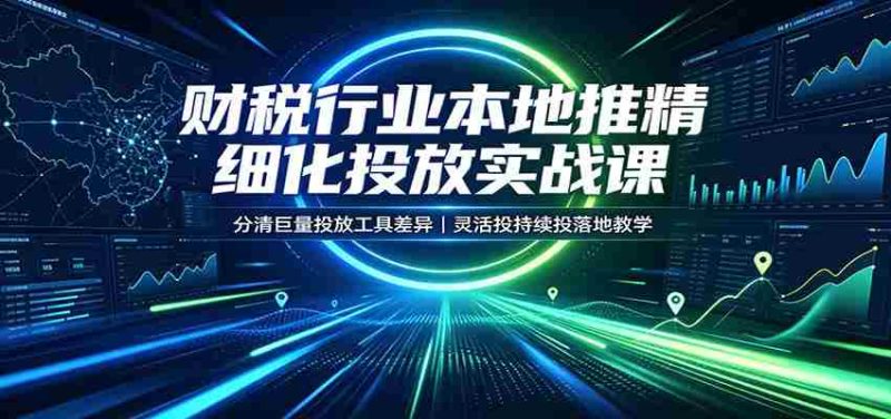 财税行业本地推精细化投放实战课:分清巨量投放工具差异,灵活投持续投落地教学-有道网创