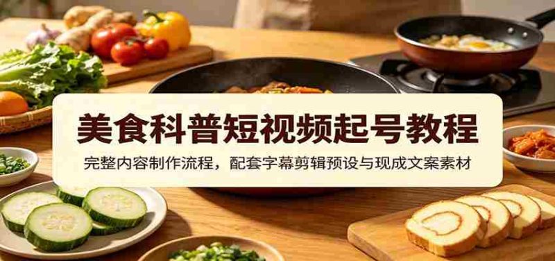 美食科普短视频起号教程:完整内容制作流程,配套字幕剪辑预设与现成文案素材-有道网创