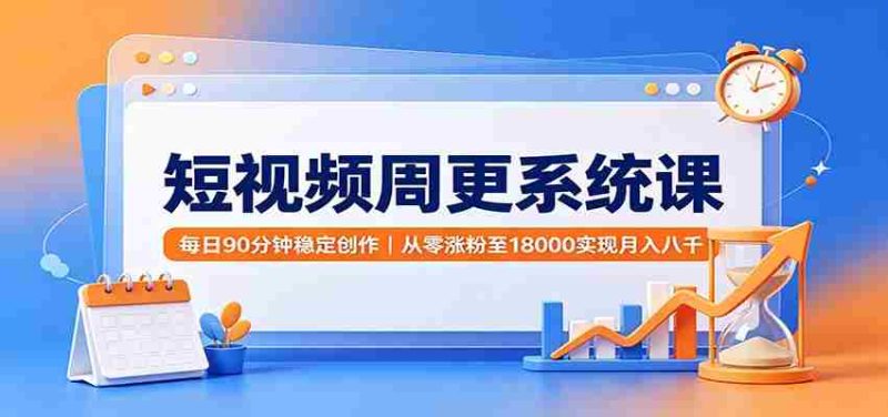 短视频周更系统课:每日90分钟稳定创作,从零涨粉至18000实现月入八千-有道网创