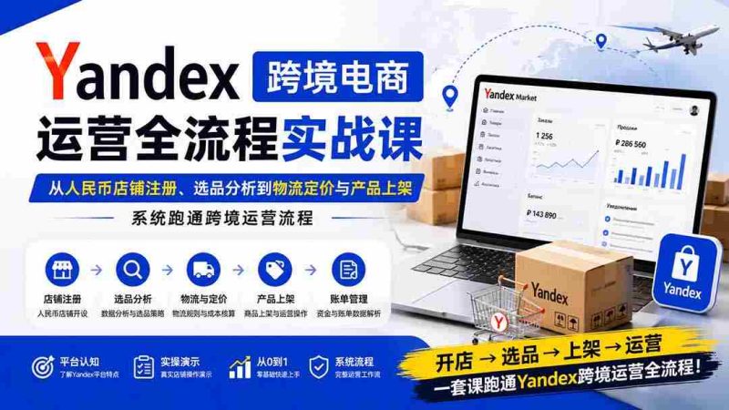 （20069期）Yandex跨境电商运营全流程实战课：从人民币店铺注册、选品分析到物流定价与产品上架，系统跑通跨境运营流程-有道网创