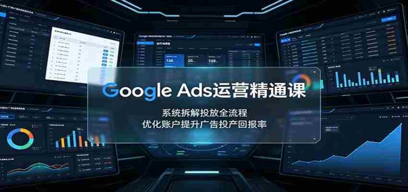 Google Ads运营精通课:系统拆解投放全流程,优化账户提升广告投产回报率-有道网创
