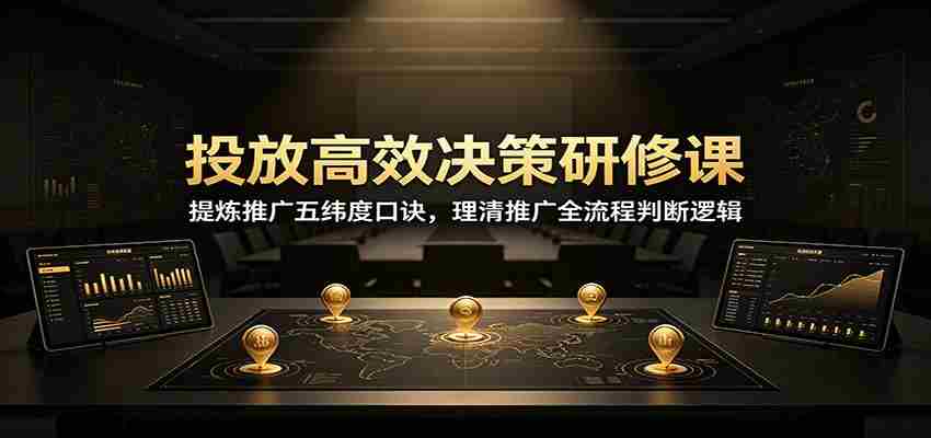 投放高效决策研修课：提炼推广五纬度口诀，理清推广全流程判断逻辑-有道网创