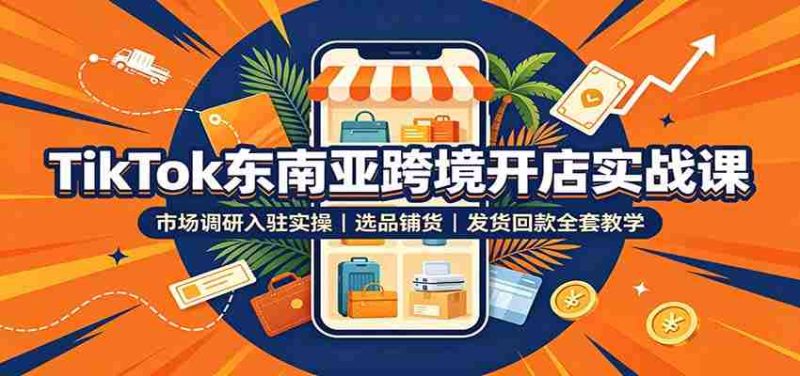 TikTok东南亚跨境开店实战课:市场调研入驻实操,选品铺货,发货回款全套教学-有道网创