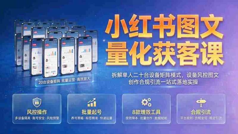 （19572期）小红书图文量化获客课｜拆解单人二十台设备矩阵模式，设备风控图文创作合规引流一站式落地实操-有道网创