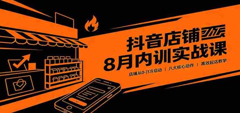抖音店铺8月内训实战课:店铺从0-1冷启动,八大核心动作高效起店教学-有道网创