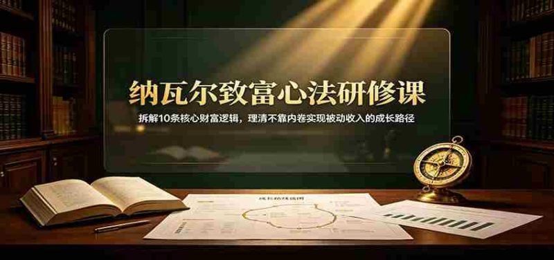 纳瓦尔致富心法研修课：拆解10条核心财富逻辑，理清不靠内卷实现被动收入的成长路径-有道网创