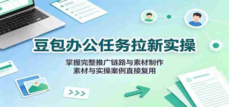 豆包办公任务拉新实操:掌握完整推广链路与素材制作,素材与实操案例直接复用-有道网创