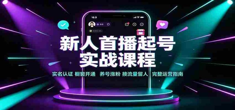 新人首播起号实战课程:实名认证橱窗开通,养号涨粉,接流量留人完整运营指南-有道网创