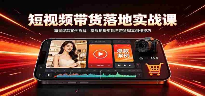 短视频带货落地实战课:海量爆款案例拆解,掌握拍摄剪辑与带货脚本创作技巧-有道网创