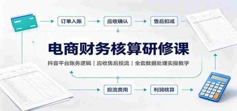 电商财务核算研修课:抖音平台账务逻辑,应收售后投流,全套数据处理实操教学-有道网创
