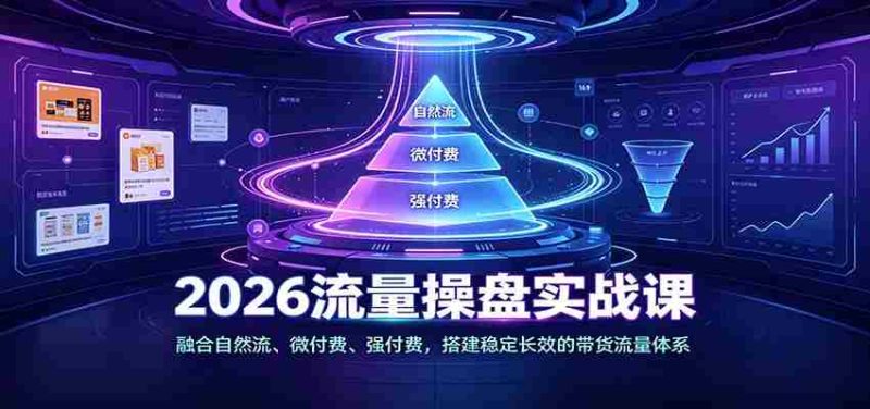 2026流量操盘实战课:融合自然流、微付费、强付费,搭建稳定长效的带货流量体系-有道网创