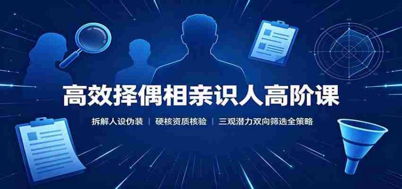 高效择偶相亲识人高阶课：拆解人设伪装，硬核资质核验，三观潜力双向筛选全策略-有道网创