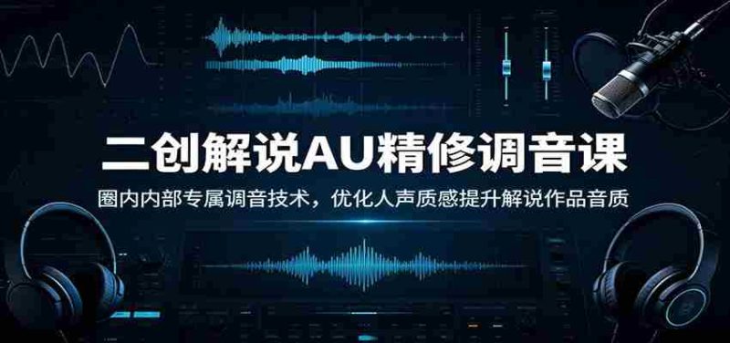二创解说AU精修调音课:圈内内部专属调音技术,优化人声质感提升解说作品音质-有道网创