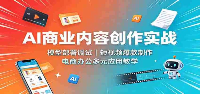 AI商业内容创作实战:模型部署调试,短视频爆款制作,电商办公多元应用教学-有道网创