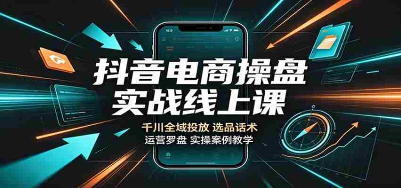 抖音电商操盘实战线上课:千川全域投放,选品话术,运营罗盘实操案例教学-有道网创