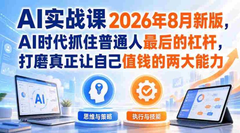 AI实战课2026年8月新版,AI时代抓住普通人最后的杠杆,打磨真正让自己值钱的两大能力-有道网创