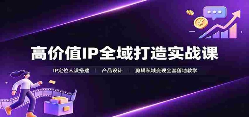 高价值IP全域打造实战课:IP定位人设搭建,产品设计,剪辑私域变现全套落地教学-有道网创