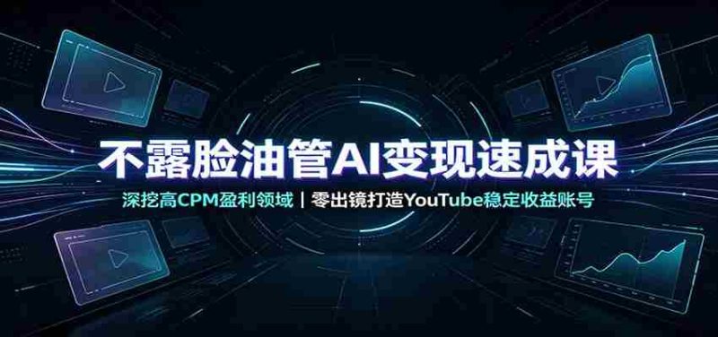 不露脸油管AI变现速成课:深挖高CPM盈利领域,零出镜打造YouTube稳定收益账号-有道网创