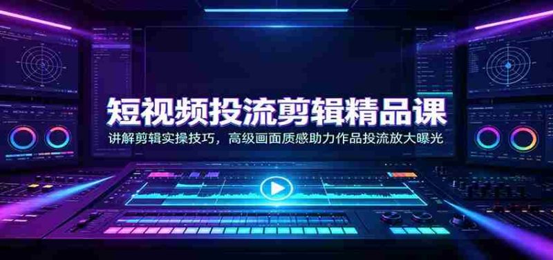 短视频投流剪辑精品课:讲解剪辑实操技巧,高级画面质感助力作品投流放大曝光-有道网创