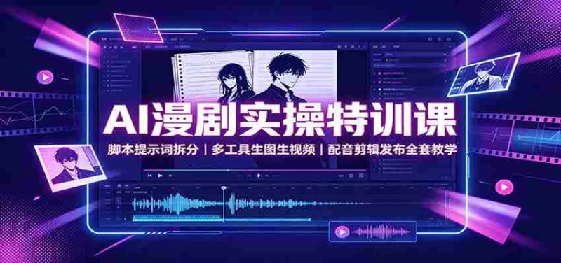 AI漫剧实操特训课:脚本提示词拆分,多工具生图生视频,配音剪辑发布全套教学-有道网创