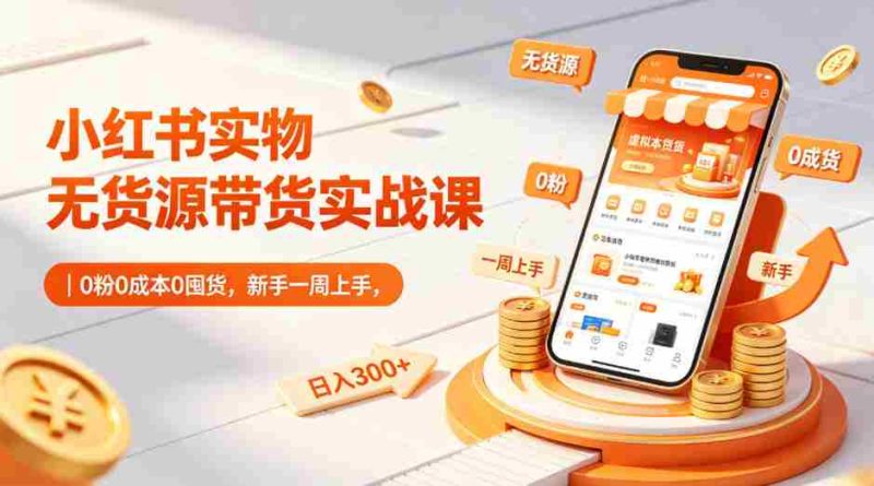小红书实物无货源带货实战课｜0粉0成本0囤货，新手一周上手，日入300+（更新0812）-有道网创