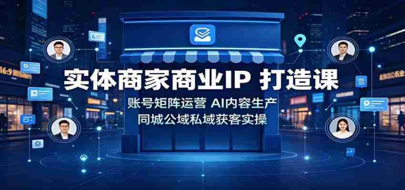 实体商家商业IP打造课:账号矩阵运营,AI内容生产,同城公域私域获客实操-有道网创