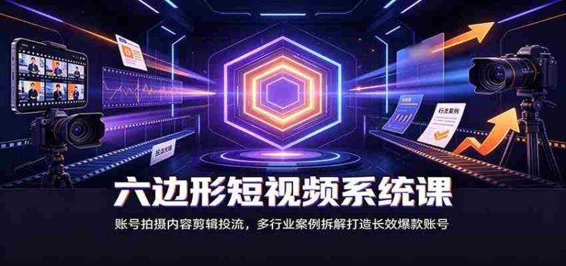 六边形短视频系统课:账号拍摄内容剪辑投流,多行业案例拆解打造长效爆款账号-有道网创