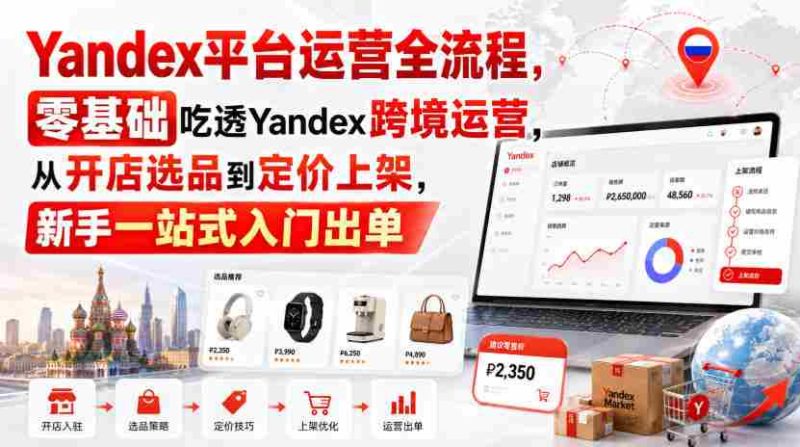 Yandex平台运营全流程,零基础吃透Yandex跨境运营,从开店选品到定价上架,新手一站式入门出单-有道网创