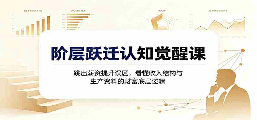 阶层跃迁认知觉醒课：跳出薪资提升误区，看懂收入结构与生产资料的财富底层逻辑-有道网创