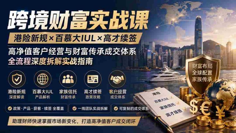 (19883期)跨境财富实战课|港险新规×百慕大IUL×高才续签|高净值客户经营与财富传承成交体系全流程深度拆解实战指南-有道网创
