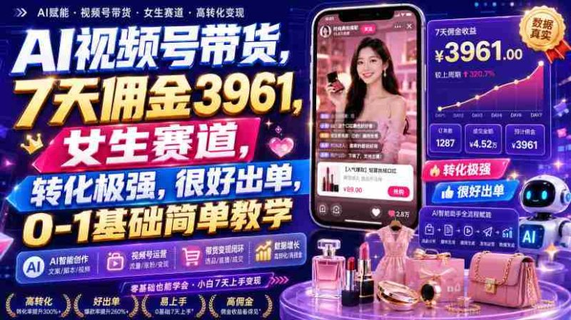 AI视频号带货，7天佣金3961，女生赛道，转化极强，很好出单，0-1基础简单教学-有道网创