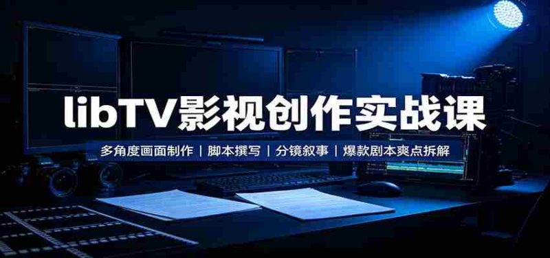 libTV影视创作实战课:多角度画面制作,脚本撰写,分镜叙事,爆款剧本爽点拆解-有道网创