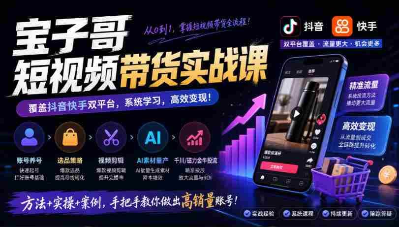 宝子哥短视频带货实战课,覆盖抖音快手双平台,账号养号、选品、剪辑,到AI素材量产、千川磁力金牛投流等(26年9月更新)