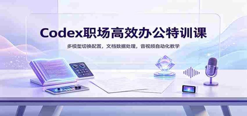 Codex职场高效办公特训课:多模型切换配置,文档数据处理,音视频自动化教学-有道网创