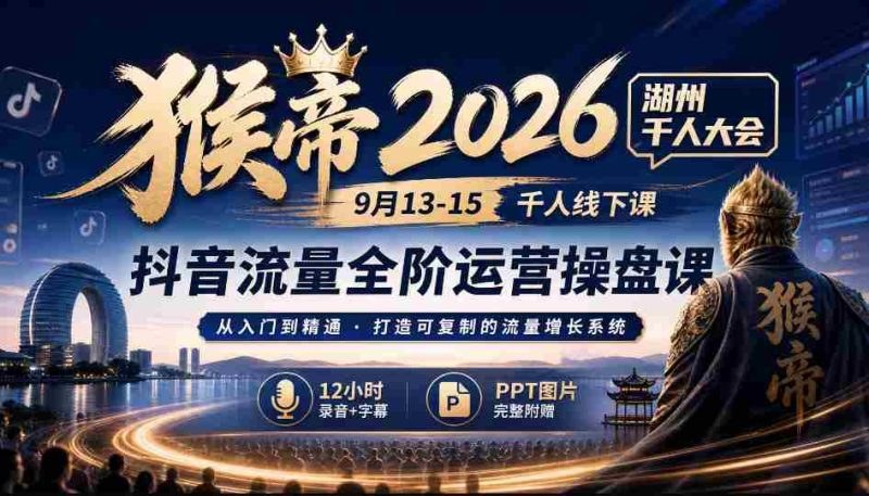 2026猴帝湖州盛事:9月13-15日千人齐聚,抖音全链路运营秘籍,12小时深度录音+字幕解析,PPT图文并茂-有道网创