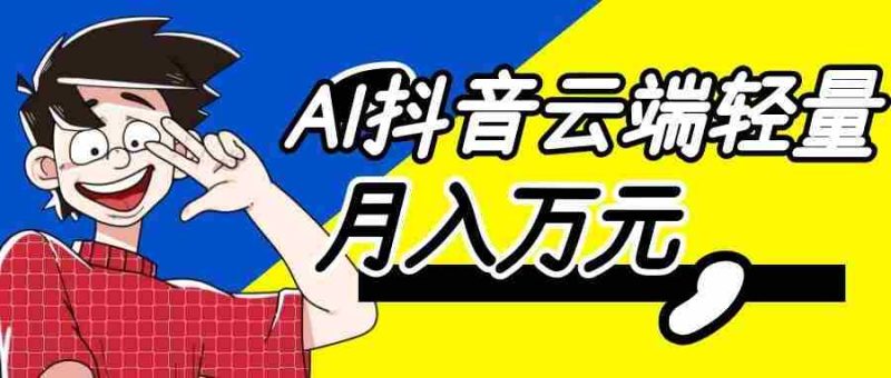 利用AI实现抖音云端轻量,月入万元,任何人都可以做!-有道网创